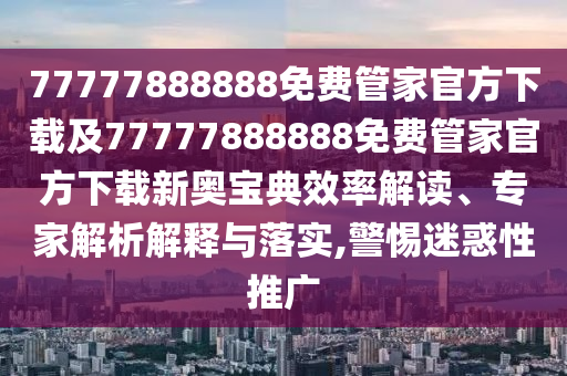 77777888888免費(fèi)管家官方下載及77777888888免費(fèi)管家官方下載新奧寶典效率解讀、專家解析解釋與落實(shí),警惕迷惑性推廣金華市寶吉環(huán)境技術(shù)有限公司