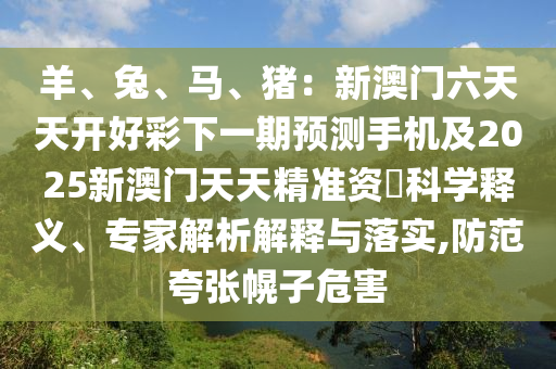 羊、兔、馬、豬：新澳門六天天開好彩下一期預(yù)測手機(jī)及2025新澳門天天精準(zhǔn)資枓科學(xué)釋義、專家解析解釋與落實,防范夸張幌子危害金華市寶吉環(huán)境技術(shù)有限公司