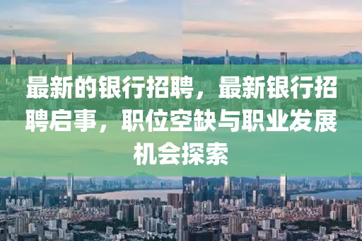 最新的銀行招聘，最新銀行招聘啟事，職位空缺與職業(yè)發(fā)展機(jī)會探索金華市寶吉環(huán)境技術(shù)有限公司