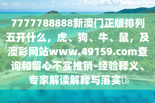 7777788888新澳門正版排列五開什么，虎、狗、牛、鼠，及澳彩網(wǎng)站www.49159.соm查詢和留心不實推銷-經(jīng)驗釋義、專家解讀解釋與落實?金華市寶吉環(huán)境技術(shù)有限公司