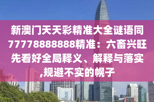 新澳門天天彩精準(zhǔn)大全謎語同77778888888精準(zhǔn)：六畜興旺先看好全局釋義、解釋與落實,規(guī)避不實的幌子金華市寶吉環(huán)境技術(shù)有限公司