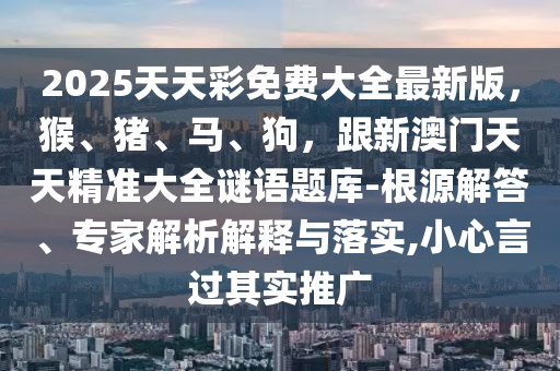 2025天天彩免費(fèi)大全最新版，猴、豬、馬、狗，跟新澳門天天精準(zhǔn)大全謎語題庫-根源解答、專家解析解釋與落實,小心言過其實推廣金華市寶吉環(huán)境技術(shù)有限公司