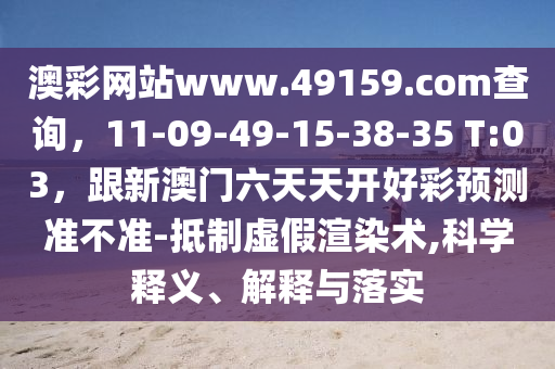 澳彩網(wǎng)站www.491金華市寶吉環(huán)境技術(shù)有限公司59.соm查詢，11-09-49-15-38-35 T:03，跟新澳門六天天開好彩預(yù)測準(zhǔn)不準(zhǔn)-抵制虛假渲染術(shù),科學(xué)釋義、解釋與落實(shí)