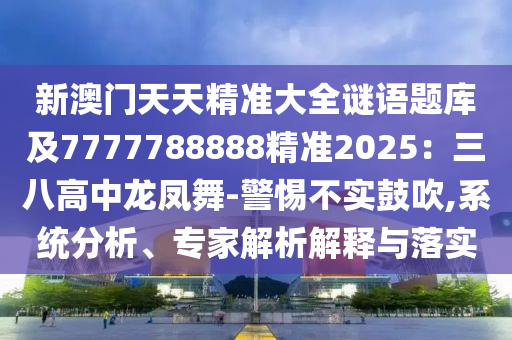 新澳門天天精準(zhǔn)大全謎語題庫及7777788888精準(zhǔn)2025：三八高中龍鳳舞-警惕金華市寶吉環(huán)境技術(shù)有限公司不實(shí)鼓吹,系統(tǒng)分析、專家解析解釋與落實(shí)