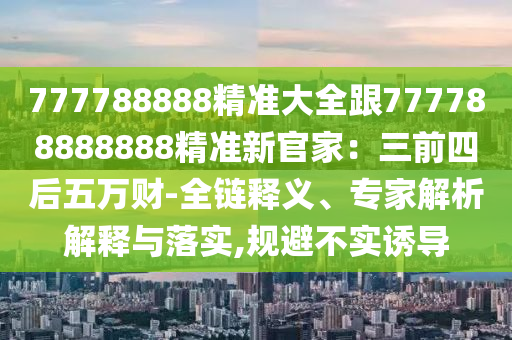 777788888精準(zhǔn)大全跟777788888888精準(zhǔn)新官家：三前四后五萬財(cái)-全鏈釋義、專家解析解釋與落實(shí),規(guī)避不實(shí)誘導(dǎo)金華市寶吉環(huán)境技術(shù)有限公司