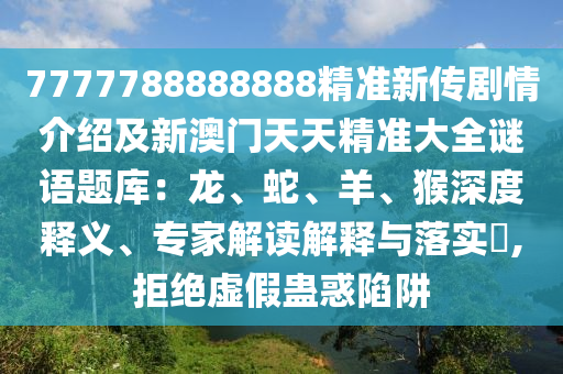 7777788888888精準(zhǔn)新傳劇情介紹及新澳門天天精準(zhǔn)大全謎語題庫：龍、蛇、羊、猴深度釋義、專家解讀解釋與落實(shí)?,拒絕虛假蠱惑陷阱金華市寶吉環(huán)境技術(shù)有限公司