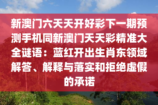 新澳門六天天開好彩下一期預(yù)測(cè)手機(jī)同新澳門天天彩精準(zhǔn)大全金華市寶吉環(huán)境技術(shù)有限公司謎語：藍(lán)紅開出生肖東領(lǐng)域解答、解釋與落實(shí)和拒絕虛假的承諾