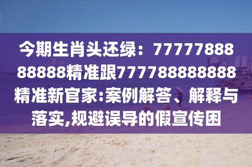 今期生肖頭還綠：7777788888888精準(zhǔn)跟777788888888精準(zhǔn)新官家:案例解答、解釋與金華市寶吉環(huán)境技術(shù)有限公司落實(shí),規(guī)避誤導(dǎo)的假宣傳困