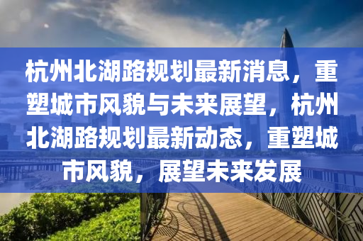 杭州北湖路規(guī)劃最新消息，重塑城市風(fēng)貌與未來展望，杭州北湖路規(guī)劃最新動(dòng)態(tài)，重塑城市風(fēng)貌，展望未來發(fā)展金華市寶吉環(huán)境技術(shù)有限公司