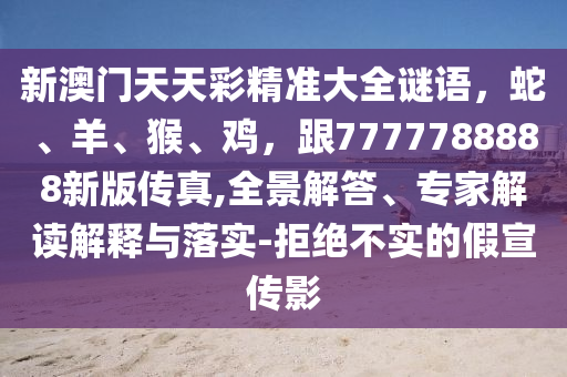 新澳門天天彩精準(zhǔn)大全謎語，蛇、羊、猴金華市寶吉環(huán)境技術(shù)有限公司、雞，跟7777788888新版?zhèn)髡?全景解答、專家解讀解釋與落實(shí)-拒絕不實(shí)的假宣傳影