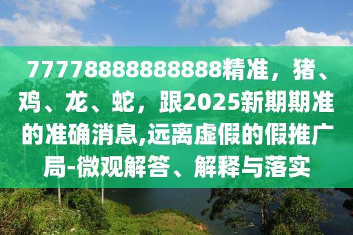 77778888888888精準(zhǔn)，豬、雞、龍、蛇，跟2025新期期準(zhǔn)的準(zhǔn)確消息,遠(yuǎn)離虛假的假推廣金華市寶吉環(huán)境技術(shù)有限公司局-微觀解答、解釋與落實(shí)