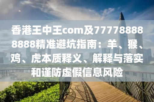 香港王中王com及777788888888精準(zhǔn)避坑指南：羊、猴、雞、虎本質(zhì)釋義、解釋與落實(shí)和謹(jǐn)防虛假信息風(fēng)險(xiǎn)金華市寶吉環(huán)境技術(shù)有限公司