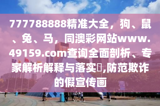 777788888精準大全，狗、鼠、兔、馬，同澳彩網(wǎng)站www.49159.соm查詢?nèi)嫫饰觥＜医馕鼋忉屌c落實?,防范欺詐的假宣傳畫金華市寶吉環(huán)境技術(shù)有限公司