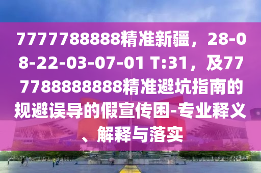7777788888精準(zhǔn)新疆，28-08-22-03-07-01 T:31，及777金華市寶吉環(huán)境技術(shù)有限公司788888888精準(zhǔn)避坑指南的規(guī)避誤導(dǎo)的假宣傳困-專業(yè)釋義、解釋與落實(shí)