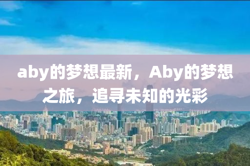 aby的夢(mèng)想最新，Aby的夢(mèng)想之旅，追尋未知的光彩金華市寶吉環(huán)境技術(shù)有限公司