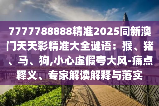 7777788888精準(zhǔn)2025同新澳門天天彩精準(zhǔn)大全謎語(yǔ)：猴、豬、馬、狗,小心虛假夸大風(fēng)-痛點(diǎn)釋義、專家解讀解釋與落實(shí)金華市寶吉環(huán)境技術(shù)有限公司