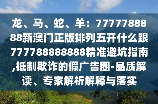 龍、馬、蛇、羊：7777788888新澳門正版排列五開什么跟777788888888精準(zhǔn)避坑指南,抵制欺詐的假?gòu)V告圈-品質(zhì)解讀、專家解析解釋與落實(shí)金華市寶吉環(huán)境技術(shù)有限公司