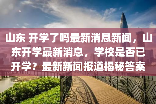 山東 開學了嗎最新消息新聞，山東開學最新消息，學校是否已開學？最新新聞報道揭秘答案金華市寶吉環(huán)境技術(shù)有限公司