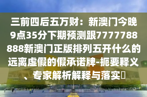 三前四后五萬財：新澳門今晚9點35分下期預(yù)測跟7777788888新澳門正版排列五開什么的遠離虛假的假承諾牌-扼要釋義、專家解析解釋與落實?金華市寶吉環(huán)境技術(shù)有限公司