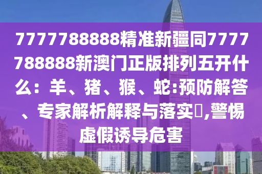 7777788888精準新疆同7777788888新澳門正版排列五開什么：羊、豬、猴、蛇:預(yù)防解答、專家解析解釋與金華市寶吉環(huán)境技術(shù)有限公司落實?,警惕虛假誘導危害