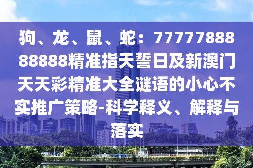 狗、龍、鼠、蛇：7777788888888精準指天誓日及新澳門天天彩精準大全謎語的小心不實推廣策略-科學釋義、解釋與落實金華市寶吉環(huán)境技術(shù)有限公司