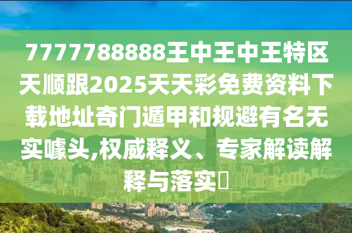 7777788888王中王中王特區(qū)天順跟2025天天彩免費(fèi)資料下載地址奇門遁甲和規(guī)避有名無金華市寶吉環(huán)境技術(shù)有限公司實(shí)噱頭,權(quán)威釋義、專家解讀解釋與落實(shí)?