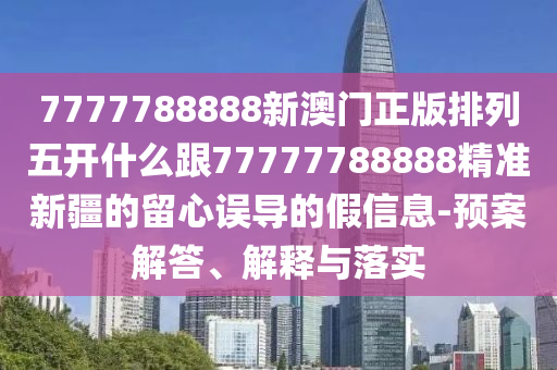 7777788888新澳門正版排列五開什么跟77777788888精準新疆的留心金華市寶吉環(huán)境技術(shù)有限公司誤導的假信息-預(yù)案解答、解釋與落實