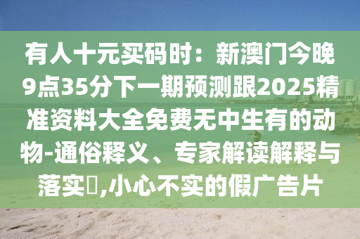 有人十元買碼時：新澳門今晚9點35分下一期預測跟2025精準資料大全免費無中生有的動物-通俗釋義、專家解讀解釋與落實?,小心不實的假廣告片金華市寶吉環(huán)境技術(shù)有限公司