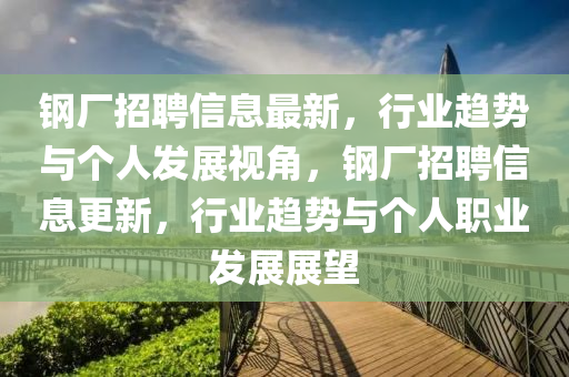 鋼廠招聘信息最新金華市寶吉環(huán)境技術(shù)有限公司，行業(yè)趨勢與個人發(fā)展視角，鋼廠招聘信息更新，行業(yè)趨勢與個人職業(yè)發(fā)展展望