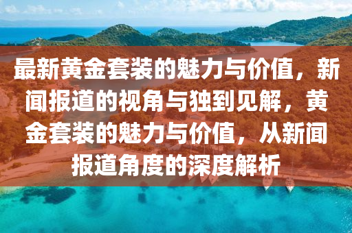 最新黃金套裝的魅力與價(jià)值，新聞報(bào)道的視角與獨(dú)到見解，黃金套裝的魅力與價(jià)值，從新聞報(bào)道角度的深度解析金華市寶吉環(huán)境技術(shù)有限公司