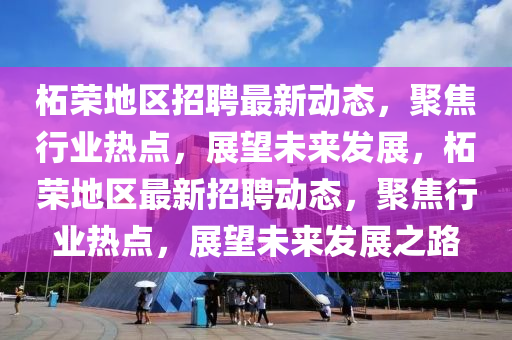 柘榮地區(qū)招聘最新動態(tài)，聚焦行業(yè)熱點，展望未來發(fā)展，柘榮地區(qū)最新招聘動態(tài)，聚焦行業(yè)熱點，展望未來發(fā)展之路金華市寶吉環(huán)境技術(shù)有限公司