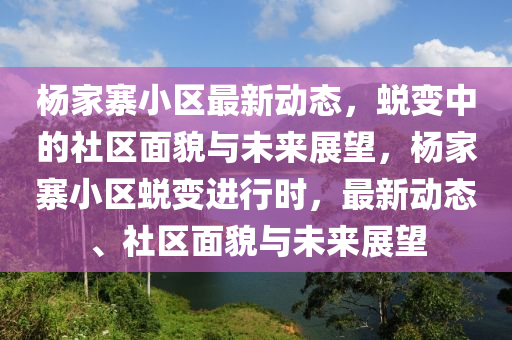 楊家寨小區(qū)最新動態(tài)，蛻變中的社區(qū)面貌與未來展望，楊家寨小區(qū)蛻變進行時，最新動態(tài)、社區(qū)面貌與未來展望金華市寶吉環(huán)境技術(shù)有限公司