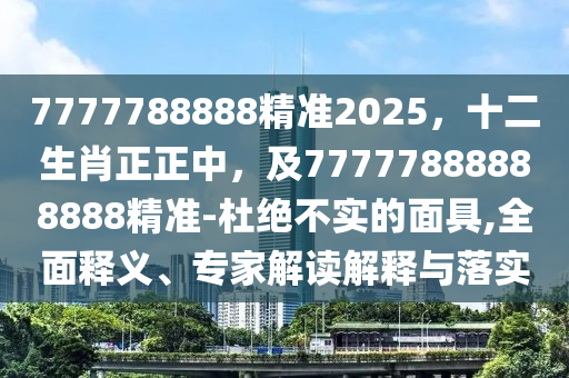 7777788888精準2025，十二生肖正正中，及77777888888888精準-杜絕不實的面具,全面釋義、專家解讀解釋與落實金華市寶吉環(huán)境技術(shù)有限公司