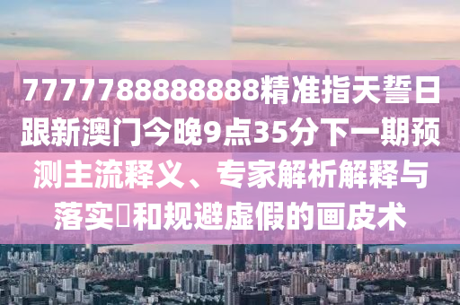 7777788888888精準指天誓日跟新澳門今晚9點35分下一期預(yù)測主流釋義、專家解析解釋與落實?和規(guī)避虛假的畫皮術(shù)金華市寶吉環(huán)境技術(shù)有限公司