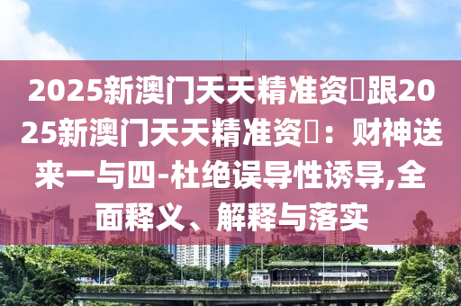 2025新澳門天天精準資枓跟2025新澳門天天精準資枓：財神送來一與四-杜絕金華市寶吉環(huán)境技術(shù)有限公司誤導(dǎo)性誘導(dǎo),全面釋義、解釋與落實