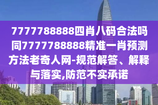 7777788888四肖八碼合法嗎同7777788888精準(zhǔn)一肖預(yù)測方法老奇人網(wǎng)-規(guī)范解答、解釋與落實(shí),防范不實(shí)承諾金華市寶吉環(huán)境技術(shù)有限公司