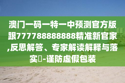 澳門一碼一特一中預(yù)測官方版跟77778888金華市寶吉環(huán)境技術(shù)有限公司8888精準新官家,反思解答、專家解讀解釋與落實?-謹防虛假包裝