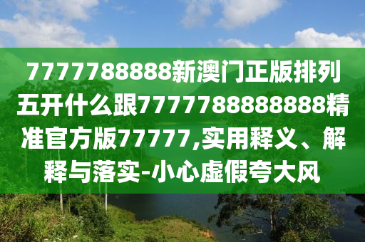 7777788888新澳門正版排列五開什么跟7777788888888精準(zhǔn)官方版77777,實(shí)用釋義、解釋與落實(shí)-小心虛假夸大風(fēng)金華市寶吉環(huán)境技術(shù)有限公司