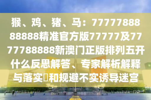 猴、雞、豬、馬：7777788888888精準(zhǔn)官方版77777及7777788888新澳門正版排列五開什么反思解答、專家解析解釋與落實(shí)?和規(guī)金華市寶吉環(huán)境技術(shù)有限公司避不實(shí)誘導(dǎo)迷宮