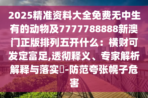 2025精準(zhǔn)資料大全免費(fèi)無(wú)中生有的動(dòng)物及7777788888新澳門正版排列五開什么：橫財(cái)可發(fā)定富足,透徹釋義、專家解析解釋與落實(shí)?-防范夸張幌子危害金華市寶吉環(huán)境技術(shù)有限公司