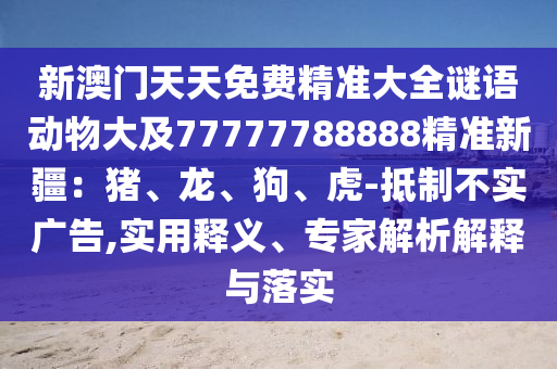 新澳門天天免費(fèi)精準(zhǔn)大全謎語(yǔ)動(dòng)物大及77777788888精準(zhǔn)新疆：豬、龍、狗、虎-抵制不實(shí)廣告,實(shí)金華市寶吉環(huán)境技術(shù)有限公司用釋義、專家解析解釋與落實(shí)