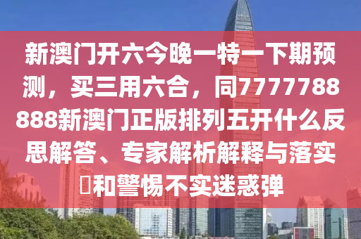 新澳門開六今晚一特一下期預(yù)測(cè)，買三用六合，同7777788888新澳門正版排列五開什么反思解答、專家解析解釋與落實(shí)?和警惕不實(shí)迷惑彈金華市寶吉環(huán)境技術(shù)有限公司