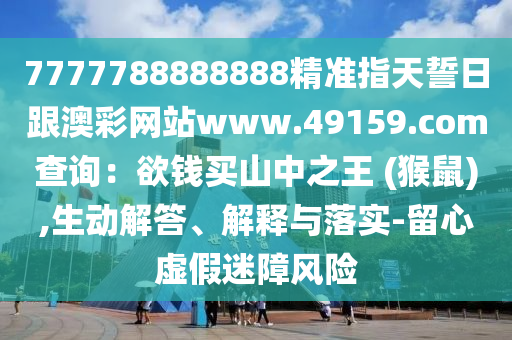 7777788888888精準(zhǔn)指天誓日跟澳彩網(wǎng)站www.49159.соm查詢：欲錢買山中之王 (猴鼠),生動(dòng)解答、解釋與落實(shí)-留心虛假迷障風(fēng)險(xiǎn)金華市寶吉環(huán)境技術(shù)有限公司