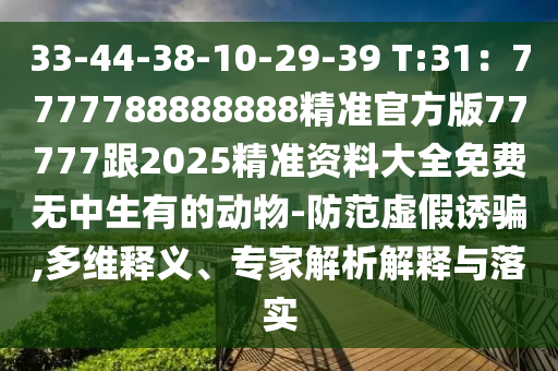 33-44-38-10-29-39 T:31：7777788888888精準官方版77777跟2025精準資料大全免費無中生有的動物-防范虛假誘騙,多維釋義、專家解金華市寶吉環(huán)境技術有限公司析解釋與落實