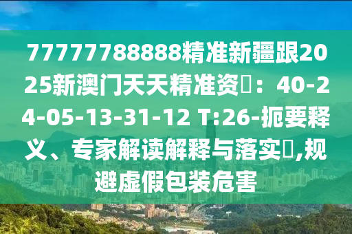 7777778888金華市寶吉環(huán)境技術(shù)有限公司8精準(zhǔn)新疆跟2025新澳門(mén)天天精準(zhǔn)資枓：40-24-05-13-31-12 T:26-扼要釋義、專(zhuān)家解讀解釋與落實(shí)?,規(guī)避虛假包裝危害