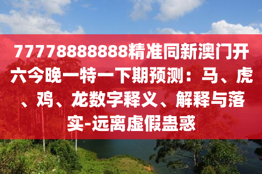 77778888888精準(zhǔn)同新澳門(mén)開(kāi)六今晚一特一下期預(yù)測(cè)：馬、虎、雞、龍數(shù)字釋義、解釋與落實(shí)-遠(yuǎn)離虛假蠱惑金華市寶吉環(huán)境技術(shù)有限公司