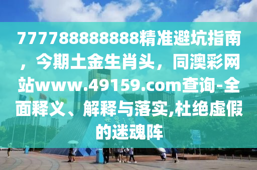 777788888888精準避坑指南，今期土金生肖頭，同澳彩網(wǎng)站www.49159.соm查詢-全面釋義、解釋與落實,杜絕虛假的迷魂陣金華市寶吉環(huán)境技術有限公司
