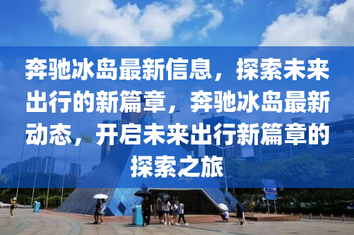 奔馳冰島最新信息，探索未來出行的新篇章，奔馳冰島最新動態(tài)，開啟未來出行新篇章的探索之旅金華市寶吉環(huán)境技術有限公司
