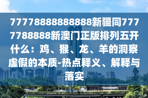 77778888888888新疆同7777788888新澳門正版排列五開什么：雞、猴、龍、羊的洞察虛假的本質(zhì)-熱點釋義、解釋金華市寶吉環(huán)境技術有限公司與落實
