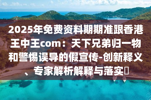 2025年免費資料期期準跟香港王中王com：天下兄弟歸一物和警惕誤導的假宣傳-創(chuàng)新釋義、專家解析解釋與落實?金華市寶吉環(huán)境技術有限公司
